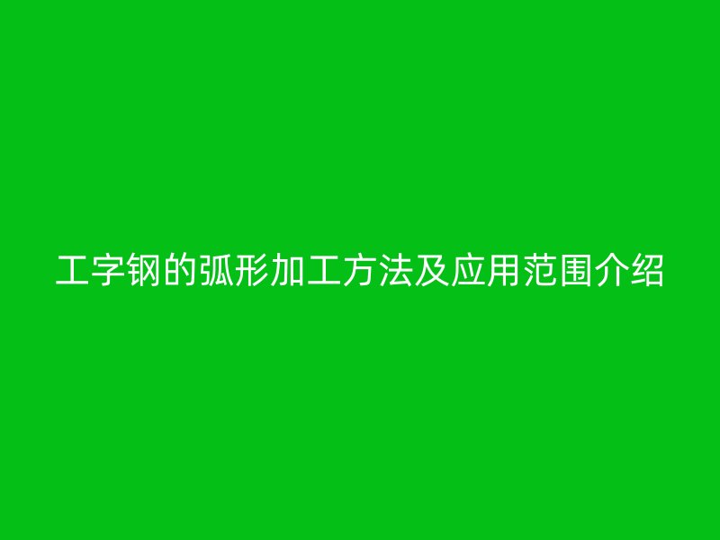 工字鋼的弧形加工方法及應(yīng)用范圍介紹
