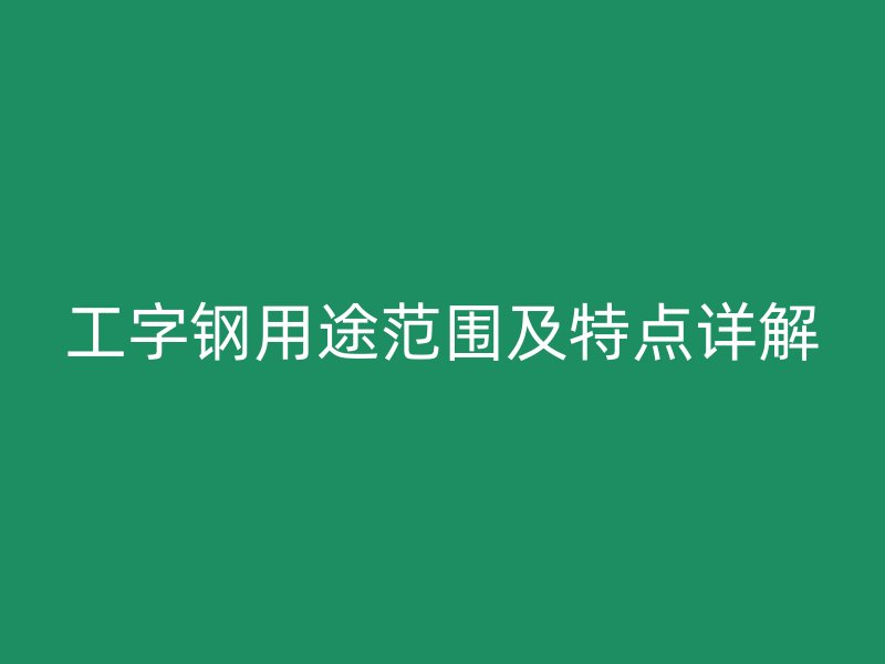 工字鋼用途范圍及特點(diǎn)詳解