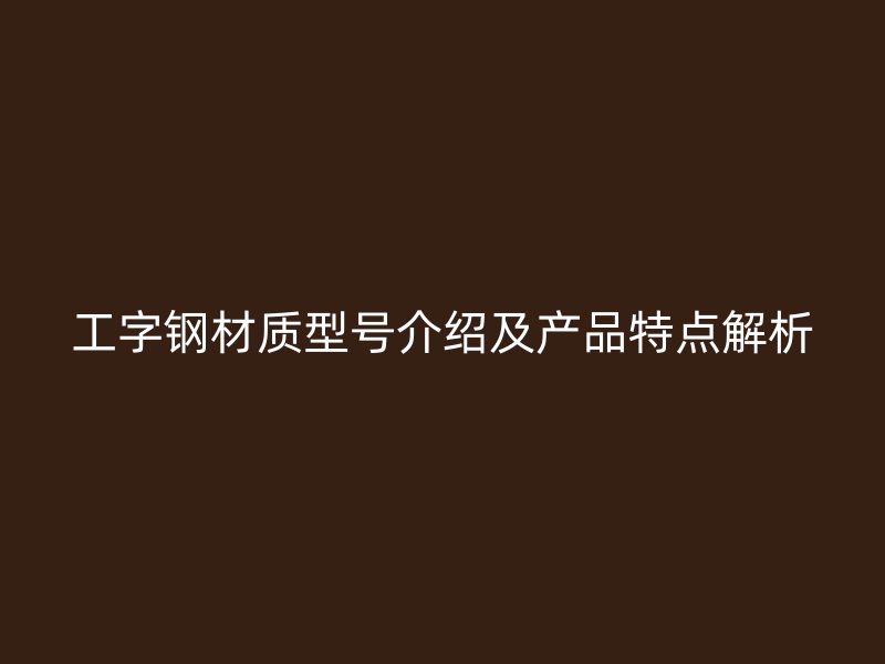 工字鋼材質(zhì)型號(hào)介紹及產(chǎn)品特點(diǎn)解析