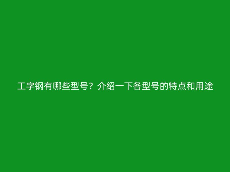 工字鋼有哪些型號？介紹一下各型號的特點(diǎn)和用途