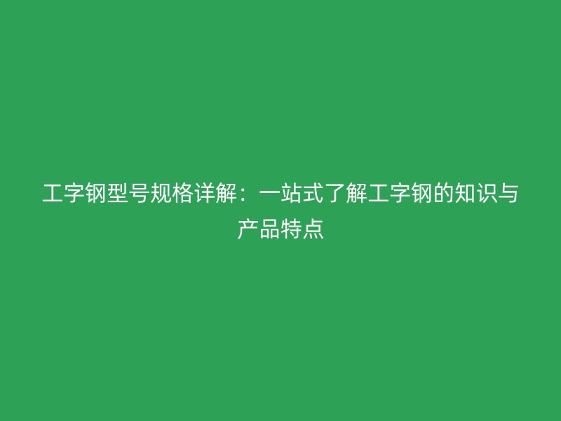 工字鋼型號規(guī)格詳解：一站式了解工字鋼的知識與產(chǎn)品特點