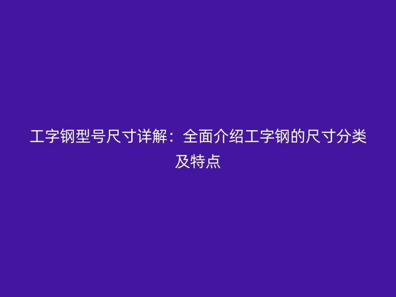 工字鋼型號尺寸詳解：全面介紹工字鋼的尺寸分類及特點(diǎn)