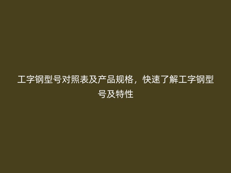 工字鋼型號對照表及產(chǎn)品規(guī)格，快速了解工字鋼型號及特性