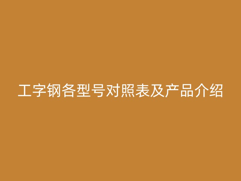 工字鋼各型號對照表及產(chǎn)品介紹