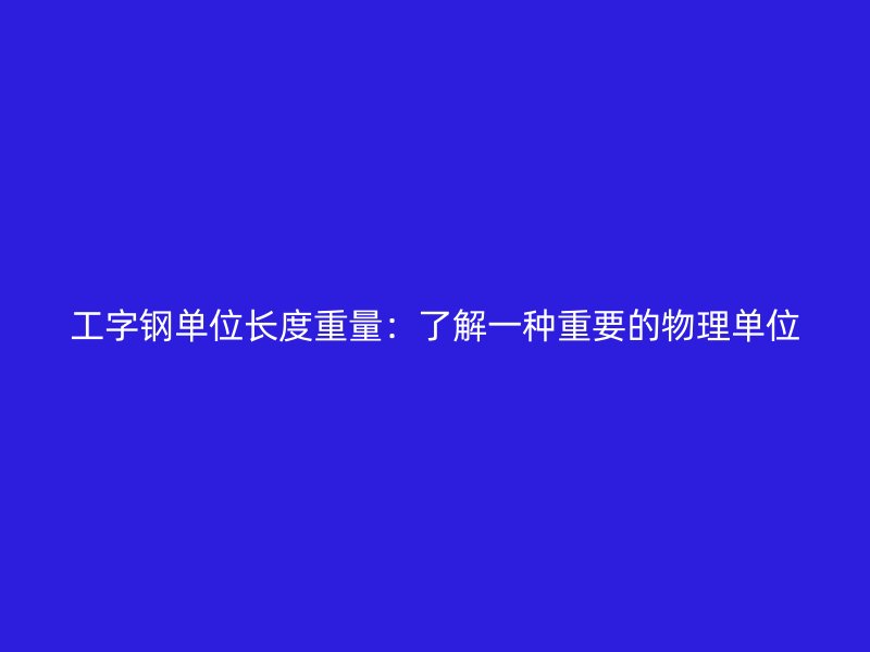 工字鋼單位長(zhǎng)度重量：了解一種重要的物理單位