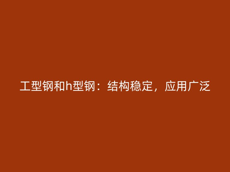 工型鋼和h型鋼：結(jié)構(gòu)穩(wěn)定，應(yīng)用廣泛