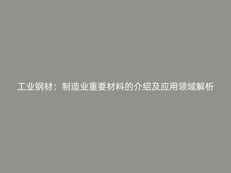 工業(yè)鋼材：制造業(yè)重要材料的介紹及應(yīng)用領(lǐng)域解析