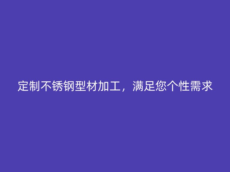 定制不銹鋼型材加工，滿足您個(gè)性需求