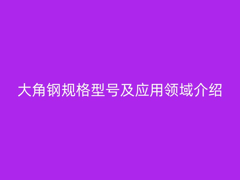大角鋼規(guī)格型號(hào)及應(yīng)用領(lǐng)域介紹