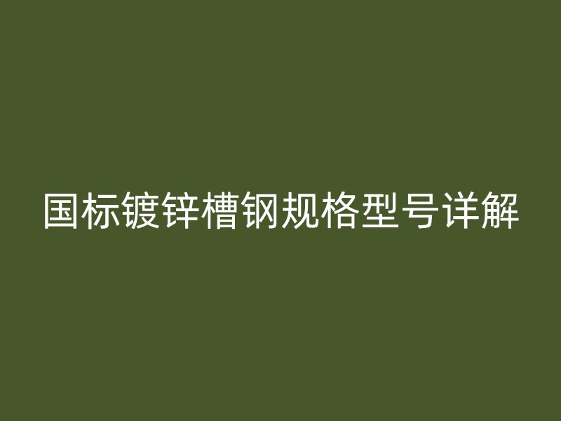 國標(biāo)鍍鋅槽鋼規(guī)格型號詳解