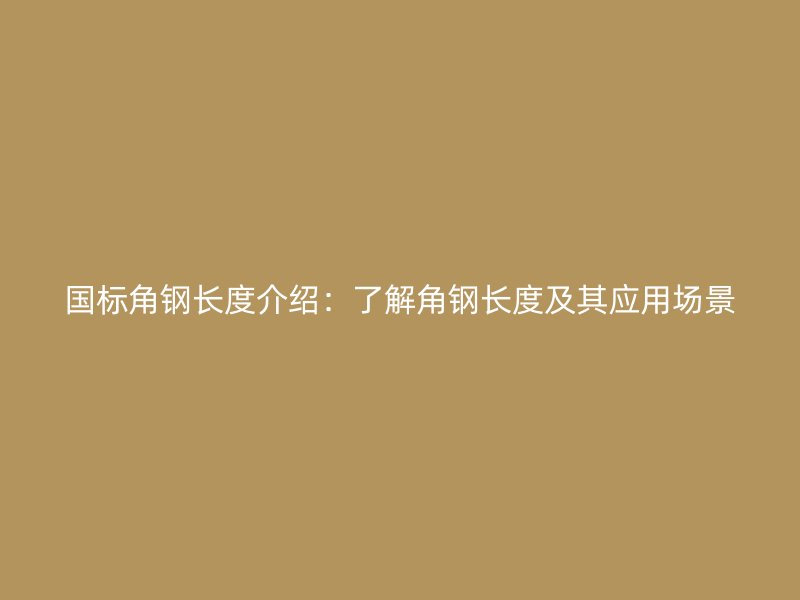 國(guó)標(biāo)角鋼長(zhǎng)度介紹：了解角鋼長(zhǎng)度及其應(yīng)用場(chǎng)景