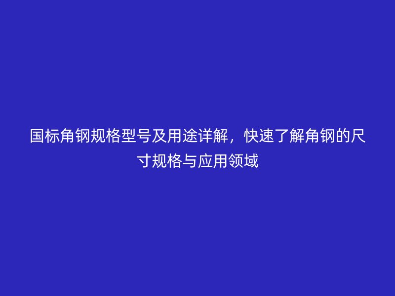 國標(biāo)角鋼規(guī)格型號(hào)及用途詳解，快速了解角鋼的尺寸規(guī)格與應(yīng)用領(lǐng)域