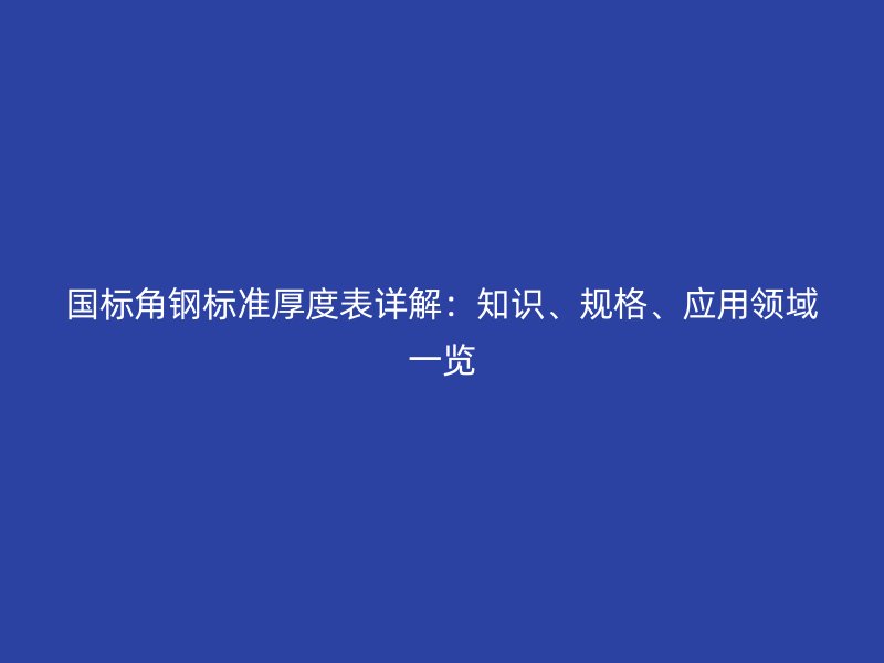 國標角鋼標準厚度表詳解：知識、規(guī)格、應用領(lǐng)域一覽