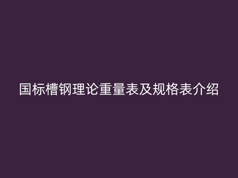 國標(biāo)槽鋼理論重量表及規(guī)格表介紹