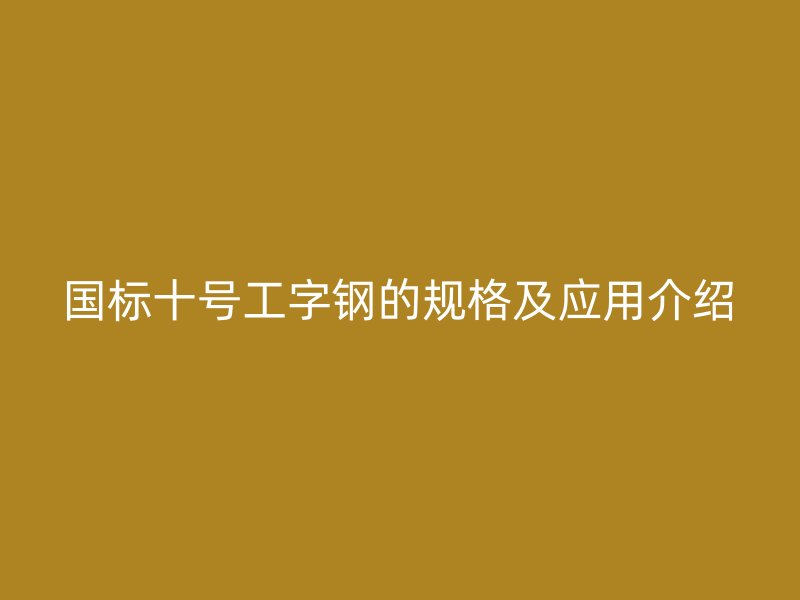國標(biāo)十號工字鋼的規(guī)格及應(yīng)用介紹