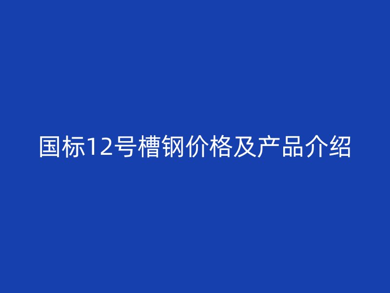 國標12號槽鋼價格及產(chǎn)品介紹