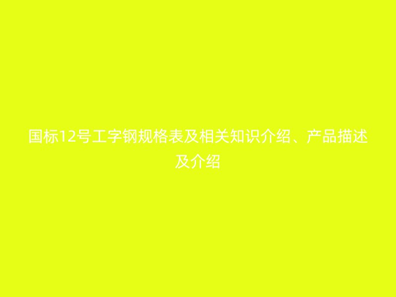 國標12號工字鋼規(guī)格表及相關(guān)知識介紹、產(chǎn)品描述及介紹