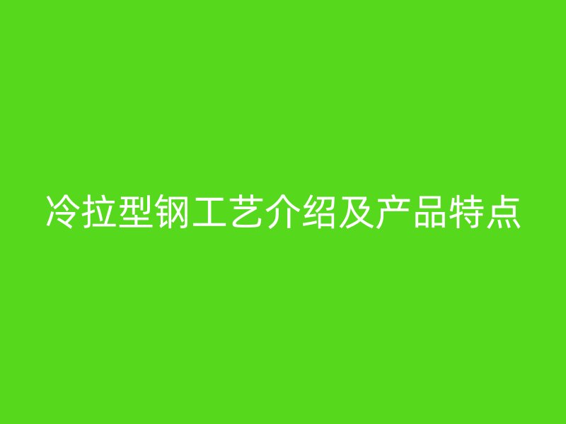 冷拉型鋼工藝介紹及產(chǎn)品特點(diǎn)