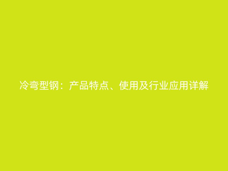 冷彎型鋼：產(chǎn)品特點(diǎn)、使用及行業(yè)應(yīng)用詳解