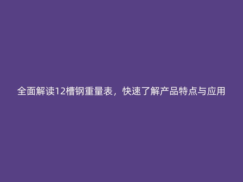 全面解讀12槽鋼重量表，快速了解產(chǎn)品特點與應用
