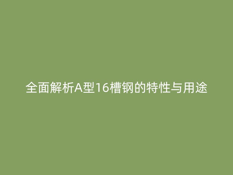 全面解析A型16槽鋼的特性與用途