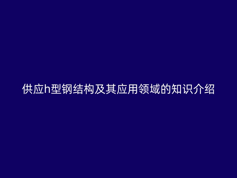 供應h型鋼結(jié)構(gòu)及其應用領(lǐng)域的知識介紹