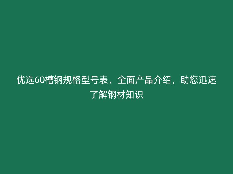 優(yōu)選60槽鋼規(guī)格型號表，全面產(chǎn)品介紹，助您迅速了解鋼材知識