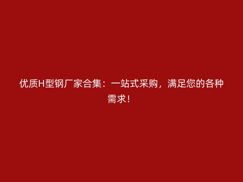 優(yōu)質H型鋼廠家合集：一站式采購，滿足您的各種需求！