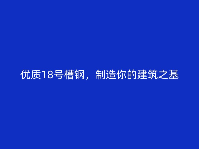 優(yōu)質(zhì)18號(hào)槽鋼，制造你的建筑之基