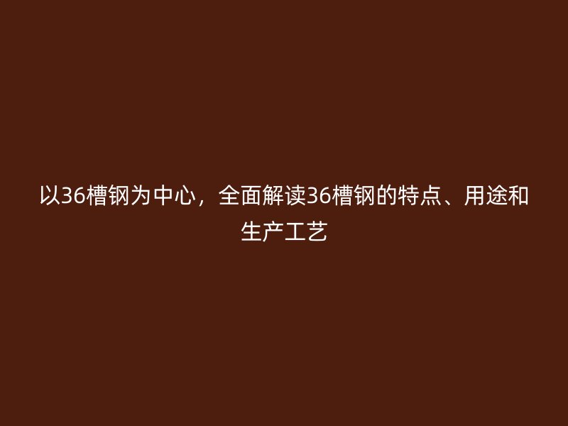 以36槽鋼為中心，全面解讀36槽鋼的特點、用途和生產(chǎn)工藝