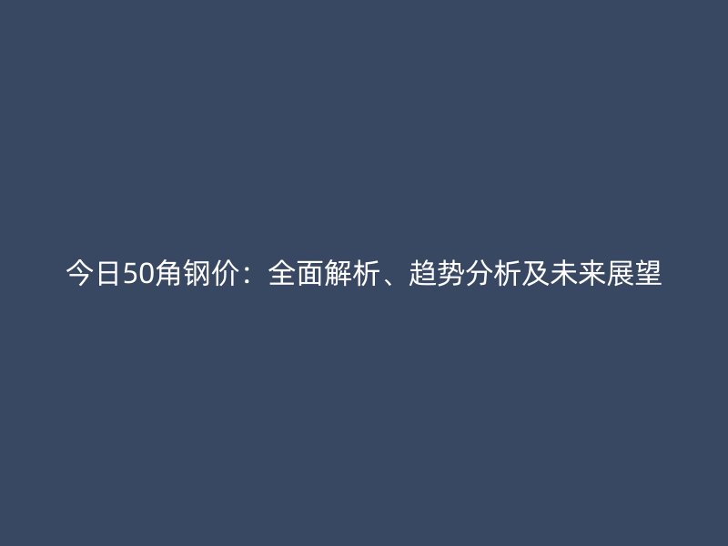 今日50角鋼價：全面解析、趨勢分析及未來展望