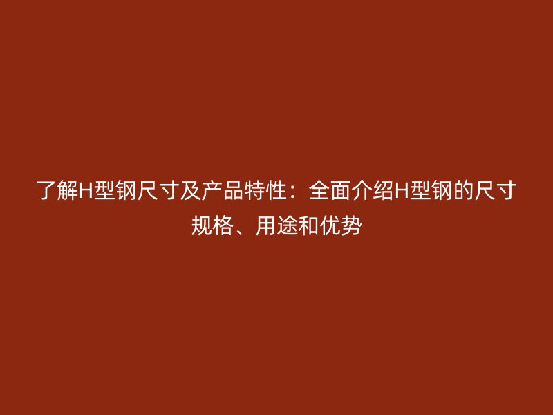 了解H型鋼尺寸及產(chǎn)品特性：全面介紹H型鋼的尺寸規(guī)格、用途和優(yōu)勢
