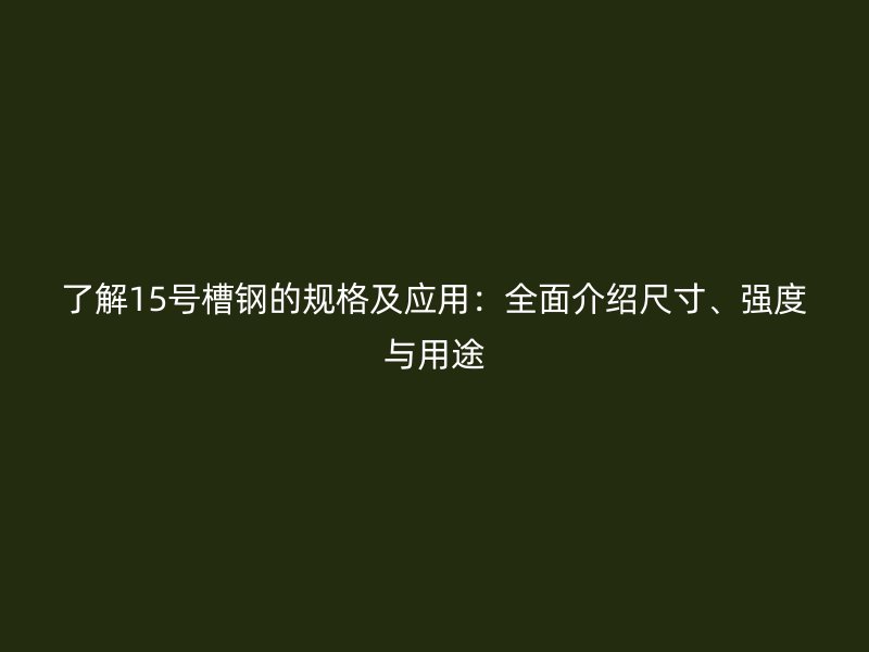 了解15號(hào)槽鋼的規(guī)格及應(yīng)用：全面介紹尺寸、強(qiáng)度與用途