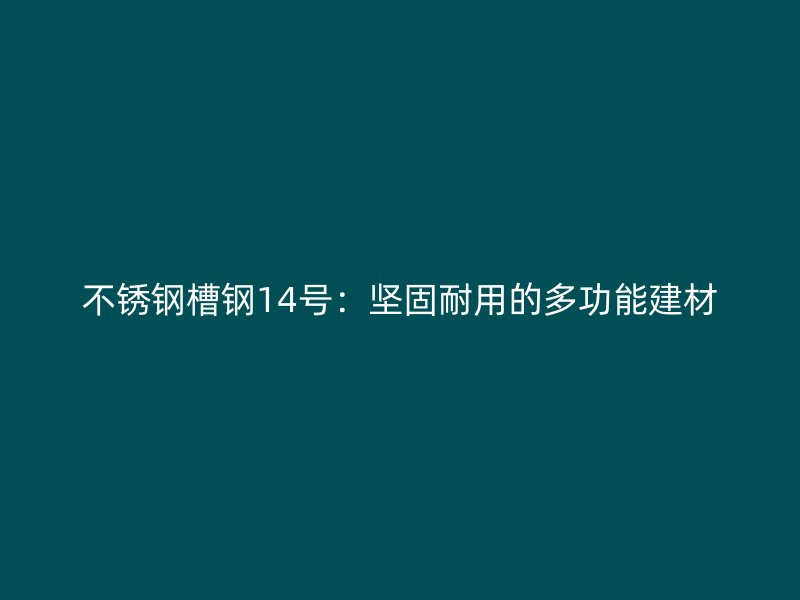 不銹鋼槽鋼14號：堅固耐用的多功能建材