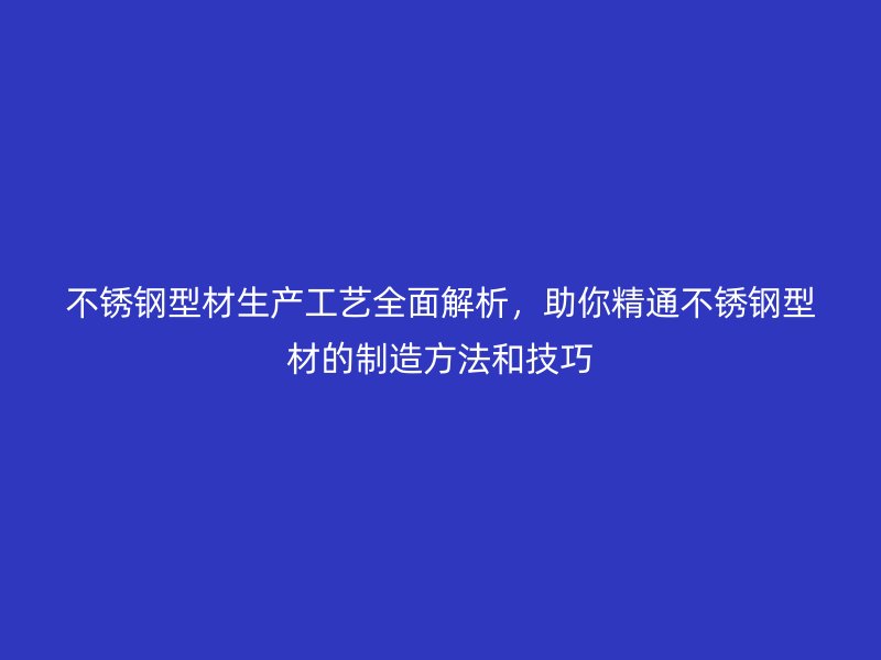 不銹鋼型材生產(chǎn)工藝全面解析，助你精通不銹鋼型材的制造方法和技巧
