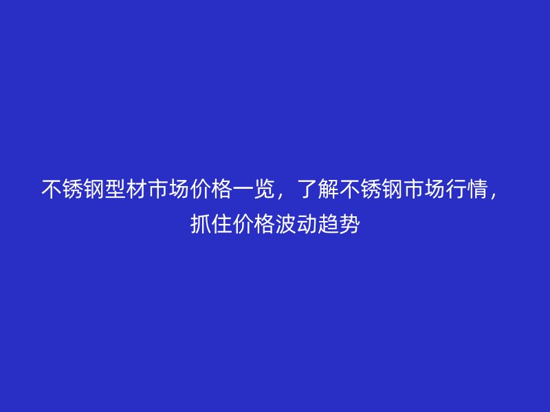 不銹鋼型材市場價格一覽，了解不銹鋼市場行情，抓住價格波動趨勢