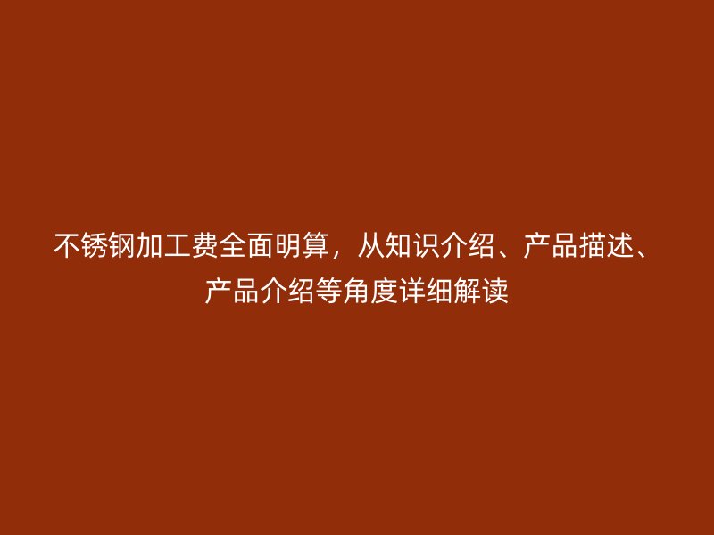 不銹鋼加工費全面明算，從知識介紹、產(chǎn)品描述、產(chǎn)品介紹等角度詳細解讀