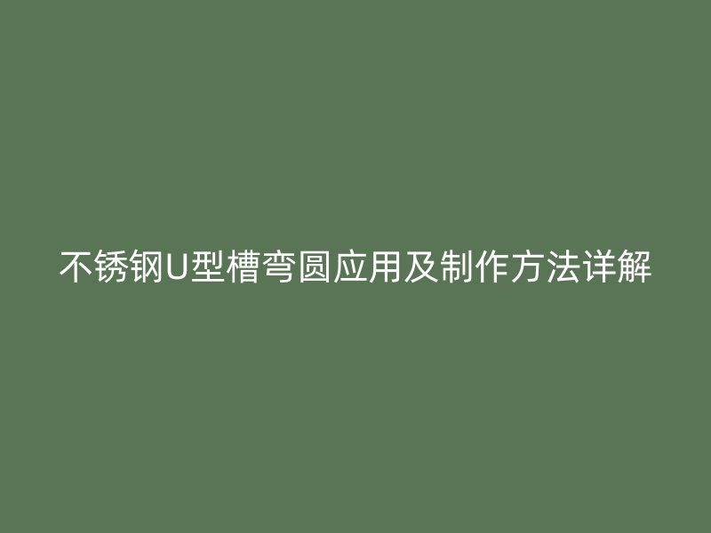 不銹鋼U型槽彎圓應用及制作方法詳解