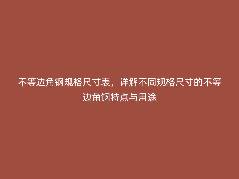 不等邊角鋼規(guī)格尺寸表，詳解不同規(guī)格尺寸的不等邊角鋼特點(diǎn)與用途