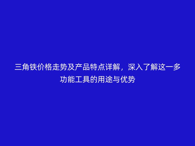 三角鐵價(jià)格走勢(shì)及產(chǎn)品特點(diǎn)詳解，深入了解這一多功能工具的用途與優(yōu)勢(shì)