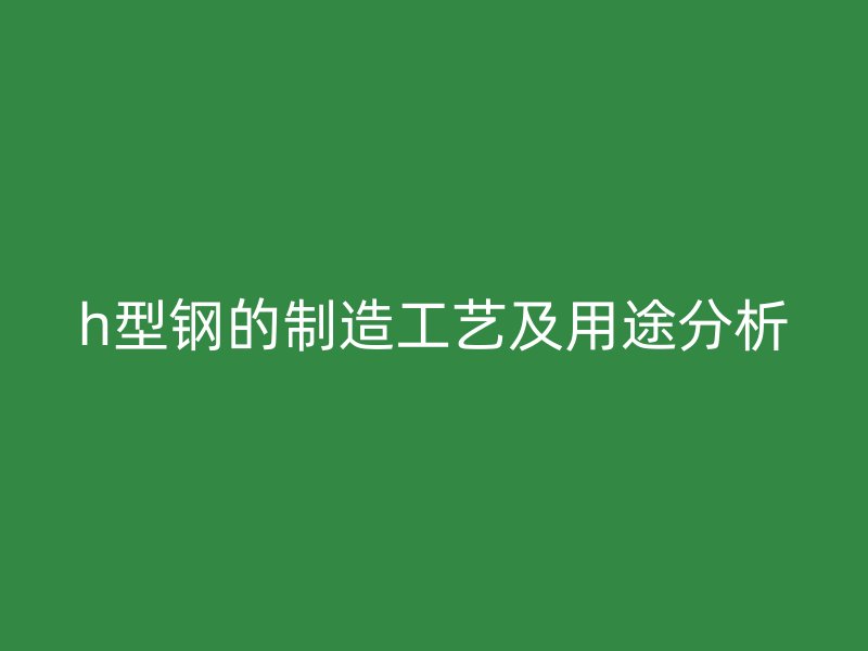 h型鋼的制造工藝及用途分析