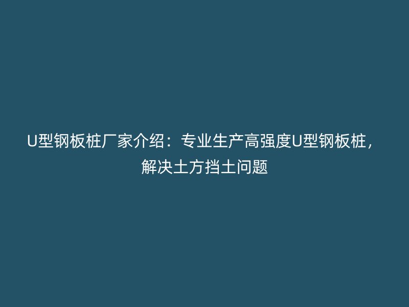 U型鋼板樁廠家介紹：專業(yè)生產(chǎn)高強(qiáng)度U型鋼板樁，解決土方擋土問(wèn)題