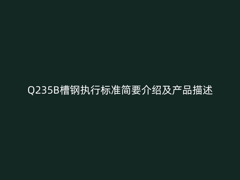 Q235B槽鋼執(zhí)行標(biāo)準(zhǔn)簡(jiǎn)要介紹及產(chǎn)品描述