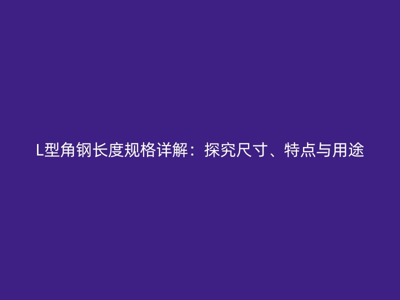 L型角鋼長(zhǎng)度規(guī)格詳解：探究尺寸、特點(diǎn)與用途