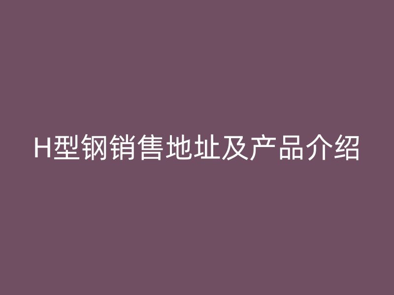 H型鋼銷售地址及產(chǎn)品介紹