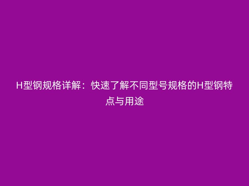 H型鋼規(guī)格詳解：快速了解不同型號規(guī)格的H型鋼特點(diǎn)與用途