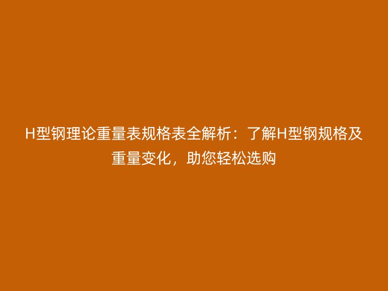 H型鋼理論重量表規(guī)格表全解析：了解H型鋼規(guī)格及重量變化，助您輕松選購