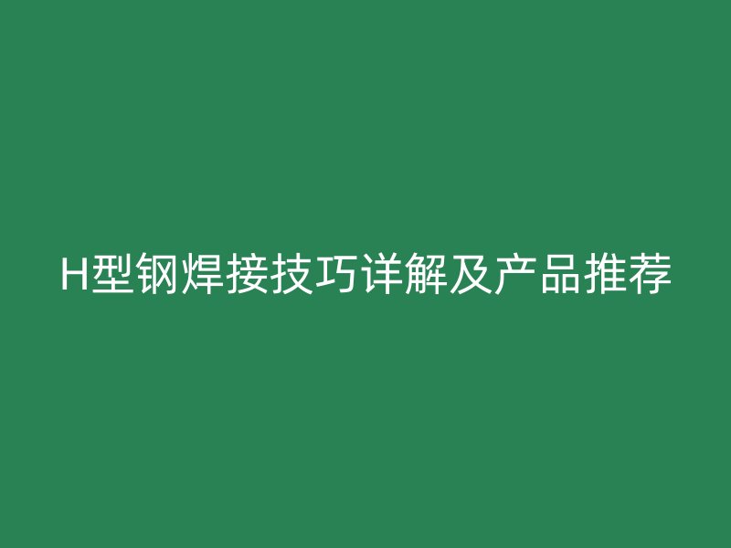 H型鋼焊接技巧詳解及產(chǎn)品推薦