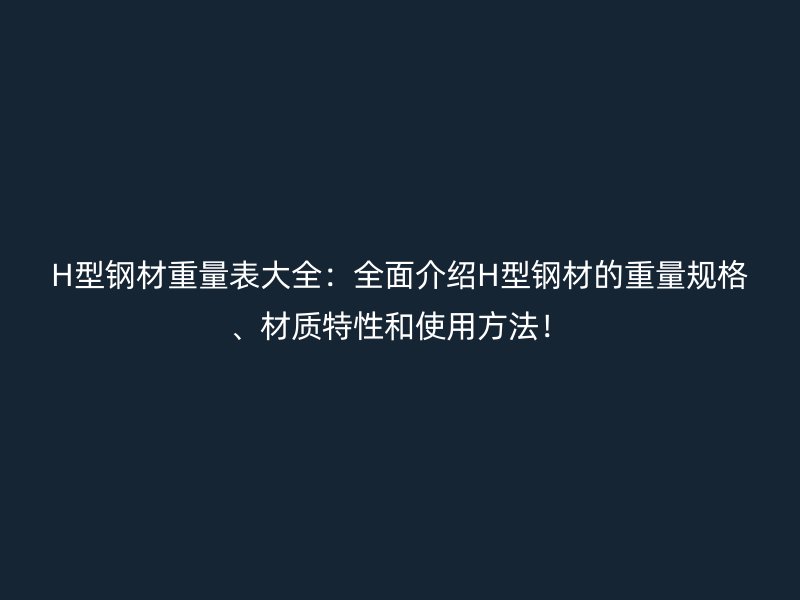 H型鋼材重量表大全：全面介紹H型鋼材的重量規(guī)格、材質(zhì)特性和使用方法！
