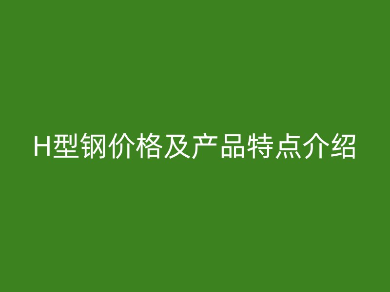 H型鋼價(jià)格及產(chǎn)品特點(diǎn)介紹